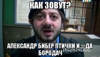 Как зовут? Александр Бибер птички и.... да Бородач