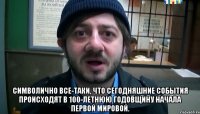  Символично все-таки, что сегодняшние события происходят в 100-летнюю годовщину начала первой мировой.