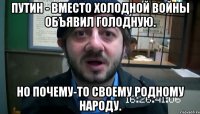 Путин - вместо ХОЛОДНОЙ войны объявил ГОЛОДНУЮ. Но почему-то своему родному народу.