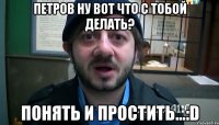 петров ну вот что с тобой делать? Понять и простить...:D