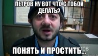 петров ну вот что с тобой делать? Понять и простить...