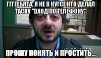 ГГГГЕБЯТА, Я НЕ В КУГСЕ КТО ДЕЛАЛ ТАСКУ "ВХОД ПО ТЕЛЕФОНУ" ПРОШУ ПОНЯТЬ И ПРОСТИТЬ...