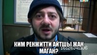  Ким ренжитти айтшы жан маган?