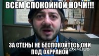 всем спокойной ночи!!! за стены не беспокойтесь,они под охрраной