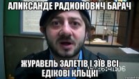 аликсанде радионович барач журавель залетів і зїв всі едікові кльцкі