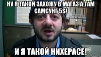 Ну я такой захожу в магаз а там самсунг 5S! И я такой НИХЕРАСЕ!