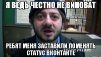 я ведь честно не виноват ребят меня заставили поменять статус вконтакте