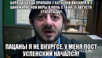 Бородач куда пропало 2 бутылки вискаря и 3 банки красной икры в ночь с 14 на 15 августа этого года? Пацаны я не вкургсе, у меня пост успенский начался!