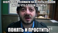 фюрер тебя поймали на использовании багов! что с тобой делать? понять и простить!