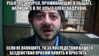 Ребята 2-4 курса, проживающие в общаге, напишите в ЛС Ольге Александровне. Если не напишите, то за последствия вашего бездействия просим понять и простить...