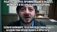 Ребята 2-4 курса, проживающие в общаге, напишите в ЛС Ольге Александровне. Если не напишите, то за последствия вашего бездействия прошу понять и простить...