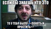 Если ты знаешь кто это То у тебя было <<понять и простить>>