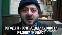  Сегодня носит адидас - завтра родину продаст