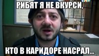 Рибят я не вкурси, Кто в каридоре насрал...