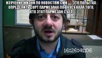 Изучение жизни по новостям СМИ — это попытка определить сорт пармезана по вкусу кала того, кто этот пармезан съел 