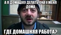 а я домашку делать она у меня дома где домашняя работа?