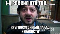 1-Й,РОССИЯ,НТВ,ТВЦ......... круглосуточный парад ненависти