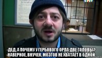  -Дед, а почему у гербового орла две головы? -Наверное, внучек, мозгов не хватает в одной.