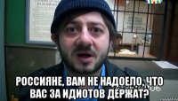  Россияне, вам не надоело, что вас за идиотов держат?