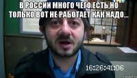 В России много чего есть,но только вот не работает как надо... 