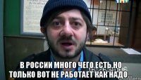  В России много чего есть,но только вот не работает как надо...