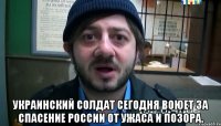  украинский солдат сегодня воюет за спасение России от ужаса и позора.