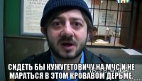  Сидеть бы Кужугетовичу на МЧС и не мараться в этом кровавом дерьме.