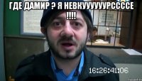 Где Дамир ? я невкуууууурссссе !!!! 