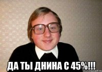  да ты днина с 45%!!!