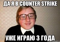 Да я в Counter Strike Уже играю 3 года