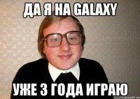 Да я на GalaxY уже 3 года играю