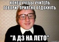 Конец учебы учитель говорит приятно отдохнуть "А дз на лето"