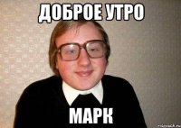 Доброе утро Марк