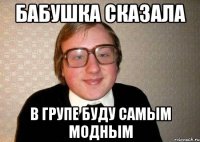 Бабушка сказала в групе буду самым модным