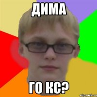 Дима го кс?