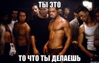 ТЫ ЭТО ТО ЧТО ТЫ ДЕЛАЕШЬ