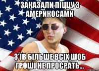 заказали піццу з америкосами з'їв більше всіх шоб гроші не просрать...