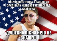 набухались вчора з саньком і заспівали червону руту посеред брайтона душевна пісня нічо не скажеш