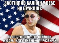застіклив балкон у себе на бруклінє на слєдующий день прийшли мусора - кажуть не можна - розбирай