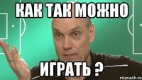 как так можно играть ?