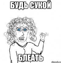 Будь сукой Блеать