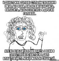 у декотрих в голові стільки тараканів і мух, що вони, вже не вміщаючись, вилазять, щоб оселитись в других головах.. Але не всюди їх приймають і вони в злості повертаються і далі влаштовують ненормальні сабантуї...