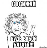 Соси хуй Будь бабой блеать!!!