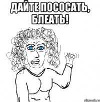 дайте пососать, блеать! 