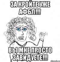 За кройте уже АФБЛ!!! Вы мне просто завидуете!!!