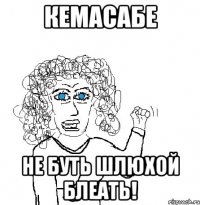 кемасабе не буть шлюхой блеать!