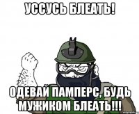 уссусь блеать! ОДЕВАЙ ПАМПЕРС, БУДЬ МУЖИКОМ БЛЕАТЬ!!!