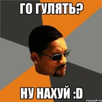 Го гулять? Ну нахуй :D