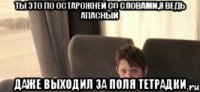 Ты это по остарожней со словами,я ведь апасный Даже выходил за поля тетрадки