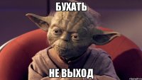бухать не выход